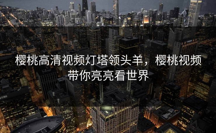 樱桃高清视频灯塔领头羊，樱桃视频带你亮亮看世界