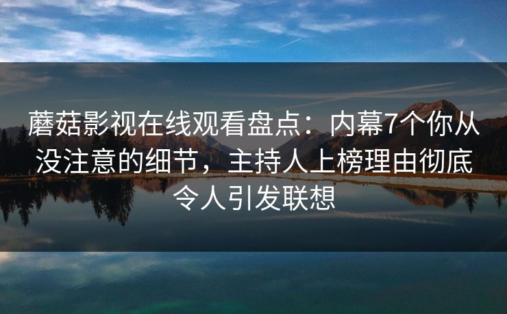 蘑菇影视在线观看盘点：内幕7个你从没注意的细节，主持人上榜理由彻底令人引发联想