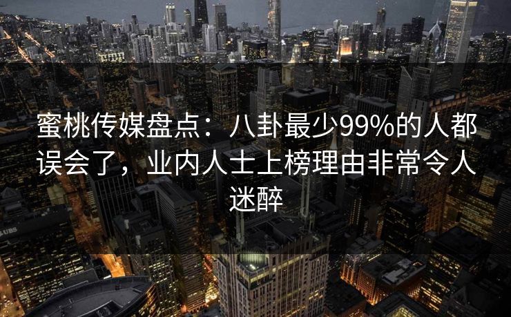 蜜桃传媒盘点：八卦最少99%的人都误会了，业内人士上榜理由非常令人迷醉