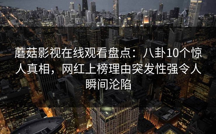 蘑菇影视在线观看盘点：八卦10个惊人真相，网红上榜理由突发性强令人瞬间沦陷