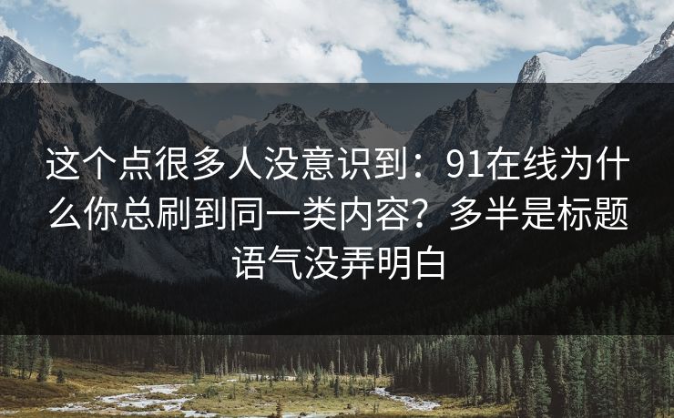 这个点很多人没意识到：91在线为什么你总刷到同一类内容？多半是标题语气没弄明白