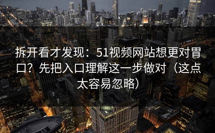 拆开看才发现：51视频网站想更对胃口？先把入口理解这一步做对（这点太容易忽略）