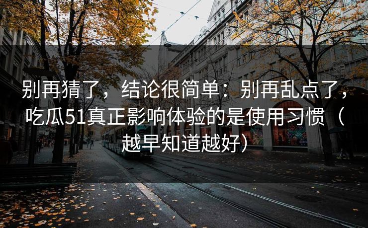 别再猜了,结论很简单:别再乱点了,吃瓜51真正影响体验的是使用习惯(越早知道越好) 别再猜了,结论很简单:别再乱点了,吃瓜51真正影响体验的是使用习惯(越早知道越好)