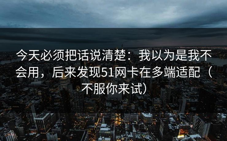 今天必须把话说清楚:我以为是我不会用,后来发现51网卡在多端适配(不服你来试) 今天必须把话说清楚:我以为是我不会用,后来发现51网卡在多端适配(不服你来试)