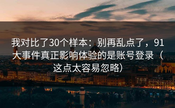 我对比了30个样本：别再乱点了，91大事件真正影响体验的是账号登录（这点太容易忽略）