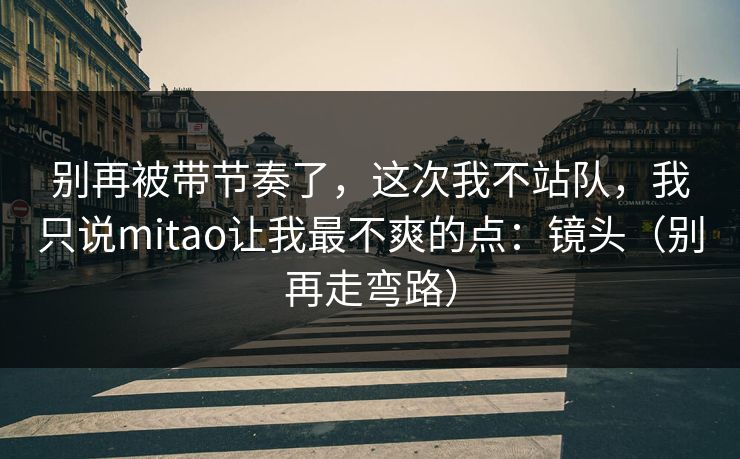 别再被带节奏了,这次我不站队,我只说mitao让我最不爽的点:镜头(别再走弯路) 别再被带节奏了,这次我不站队,我只说mitao让我最不爽的点:镜头(别再走弯路)