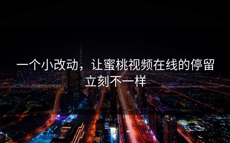 一个小改动，让蜜桃视频在线的停留立刻不一样