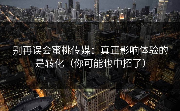 别再误会蜜桃传媒：真正影响体验的是转化（你可能也中招了）