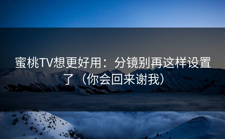 蜜桃TV想更好用：分镜别再这样设置了（你会回来谢我）