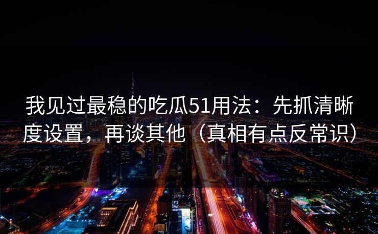 我见过最稳的吃瓜51用法：先抓清晰度设置，再谈其他（真相有点反常识）
