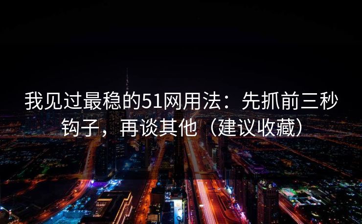 我见过最稳的51网用法：先抓前三秒钩子，再谈其他（建议收藏）