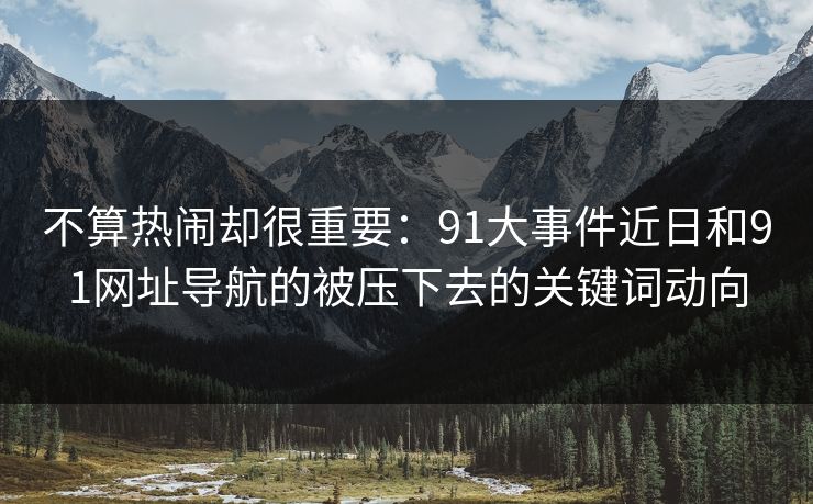不算热闹却很重要:91大事件近日和91网址导航的被压下去的关键词动向 不算热闹却很重要:91大事件近日和91网址导航的被压下去的关键词动向
