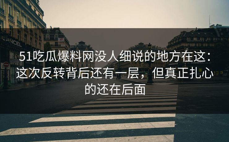 51吃瓜爆料网没人细说的地方在这：这次反转背后还有一层，但真正扎心的还在后面