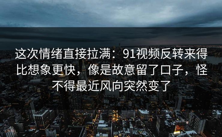这次情绪直接拉满:91视频反转来得比想象更快,像是故意留了口子,怪不得最近风向突然变了 这次情绪直接拉满:91视频反转来得比想象更快,像是故意留了口子,怪不得最近风向突然变了