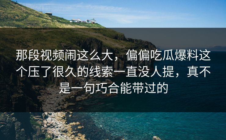 那段视频闹这么大,偏偏吃瓜爆料这个压了很久的线索一直没人提,真不是一句巧合能带过的 那段视频闹这么大,偏偏吃瓜爆料这个压了很久的线索一直没人提,真不是一句巧合能带过的